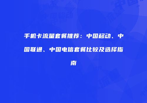 手机卡流量套餐推荐：中国移动、中国联通、中国电信套餐比较及选择指南