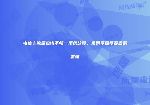电信卡流量查询不畅：系统故障、余额不足等多因素解析