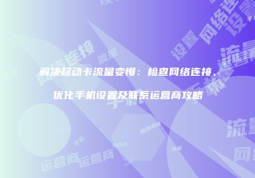 解决移动卡流量变慢：检查网络连接、优化手机设置及联系运营商攻略