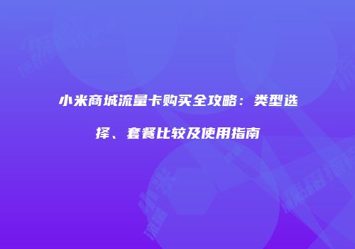 小米商城流量卡购买全攻略:类型选择、套餐比较及使用指南