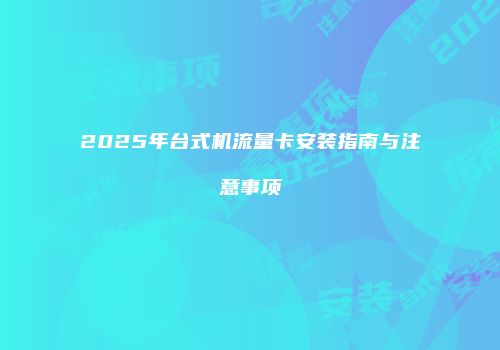 2025年台式机流量卡安装指南与注意事项