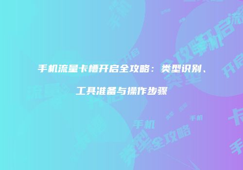 手机流量卡槽开启全攻略：类型识别、工具准备与操作步骤
