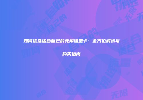 如何挑选适合自己的无限流量卡:全方位解析与购买指南