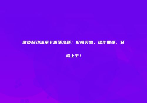微步移动流量卡激活攻略:价格实惠、操作便捷,轻松上手!