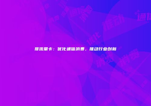 搜流量卡:优化通信消费,推动行业创新