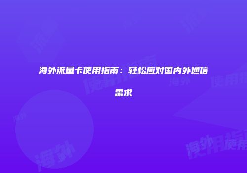 海外流量卡使用指南:轻松应对国内外通信需求