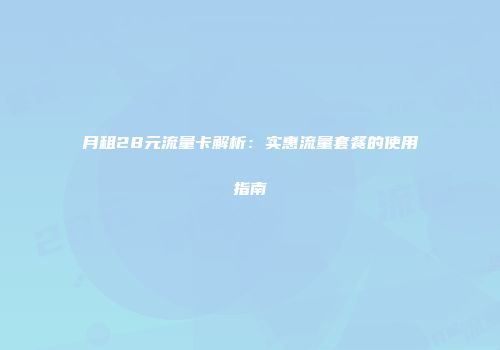 月租28元流量卡解析:实惠流量套餐的使用指南