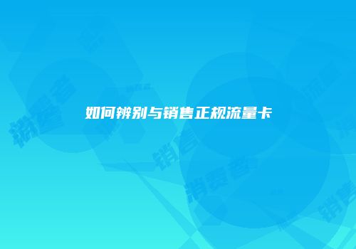 如何辨别与销售正规流量卡