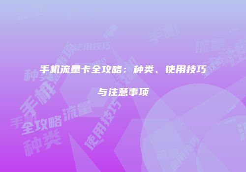 手机流量卡全攻略:种类、使用技巧与注意事项
