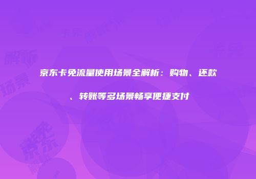 京东卡免流量使用场景全解析：购物、还款、转账等多场景畅享便捷支付