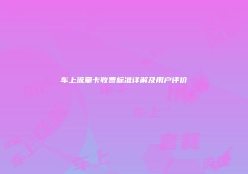 车上流量卡收费标准详解及用户评价