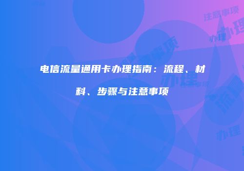 电信流量通用卡办理指南:流程、材料、步骤与注意事项