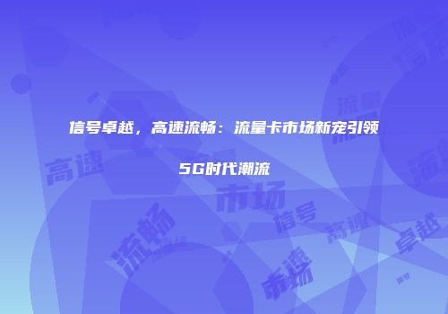信号卓越,高速流畅:流量卡市场新宠引领5G时代潮流