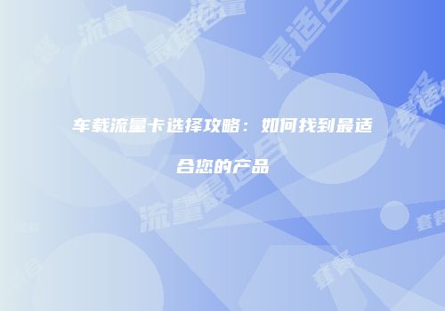 车载流量卡选择攻略:如何找到最适合您的产品
