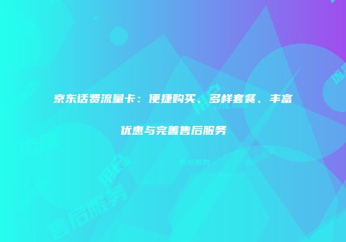 京东话费流量卡：便捷购买、多样套餐、丰富优惠与完善售后服务