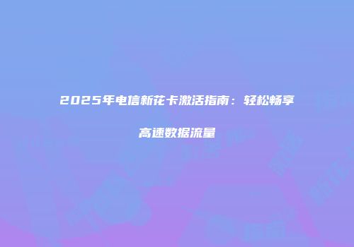 2025年电信新花卡激活指南：轻松畅享高速数据流量