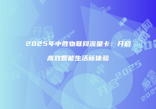2025年中胜物联网流量卡：开启高效智能生活新体验