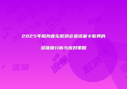 2025年酷狗音乐取消会员流量卡服务的多维度分析与应对策略