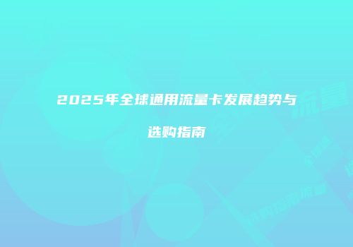 2025年全球通用流量卡发展趋势与选购指南