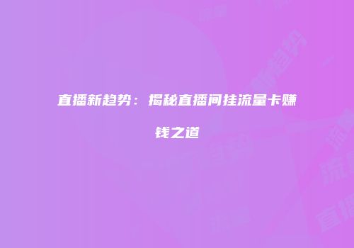 直播新趋势：揭秘直播间挂流量卡赚钱之道