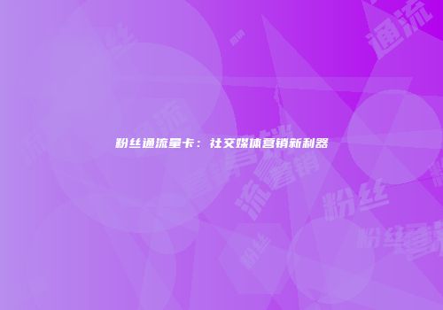 粉丝通流量卡:社交媒体营销新利器