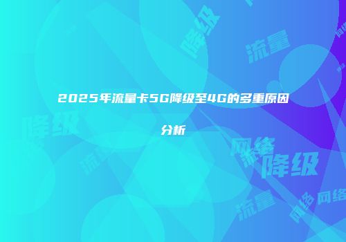 2025年流量卡5G降级至4G的多重原因分析