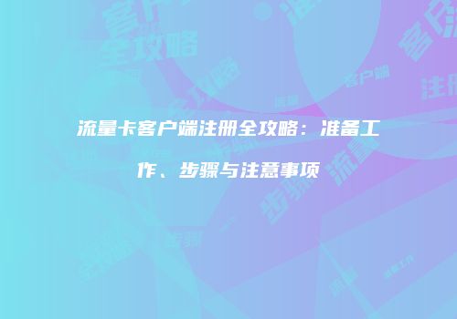 流量卡客户端注册全攻略:准备工作、步骤与注意事项