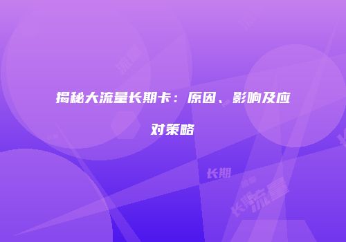 揭秘大流量长期卡:原因、影响及应对策略