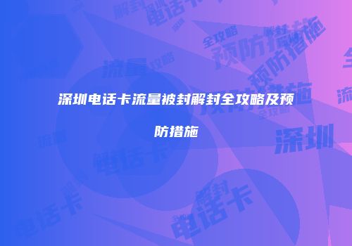 深圳电话卡流量被封解封全攻略及预防措施