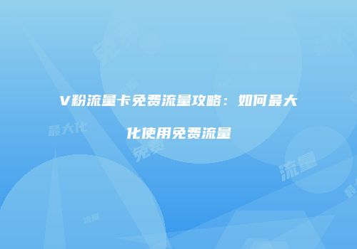 V粉流量卡免费流量攻略:如何最大化使用免费流量