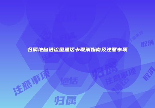 归属地自选流量通话卡取消指南及注意事项