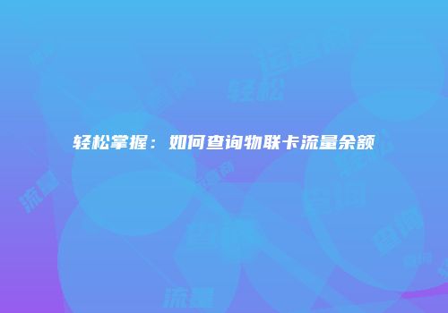 轻松掌握:如何查询物联卡流量余额