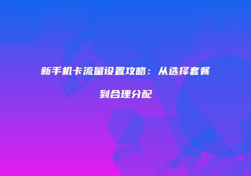 新手机卡流量设置攻略:从选择套餐到合理分配