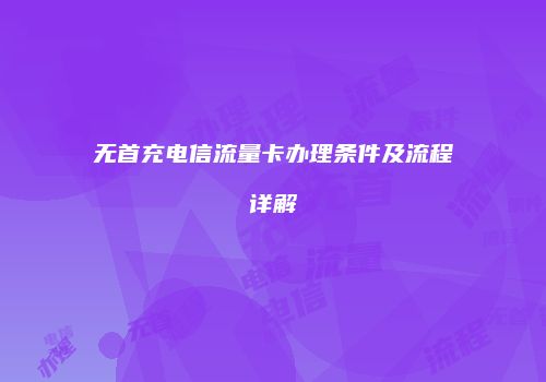 无首充电信流量卡办理条件及流程详解