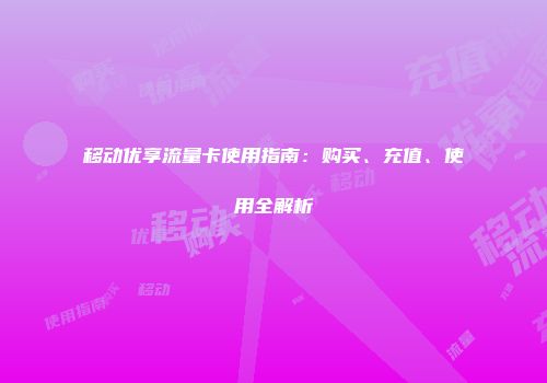 移动优享流量卡使用指南：购买、充值、使用全解析