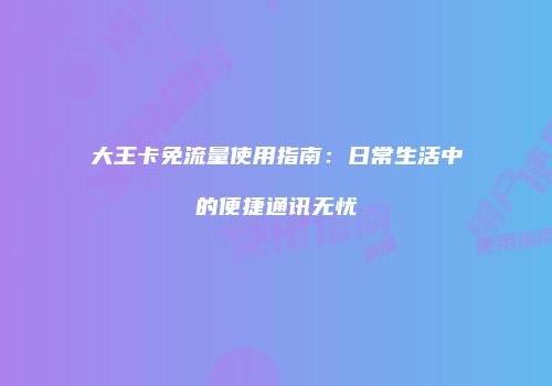 大王卡免流量使用指南：日常生活中的便捷通讯无忧