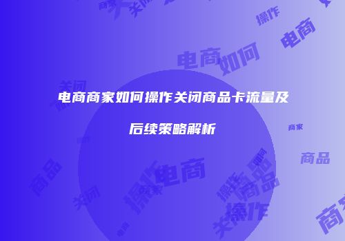 电商商家如何操作关闭商品卡流量及后续策略解析