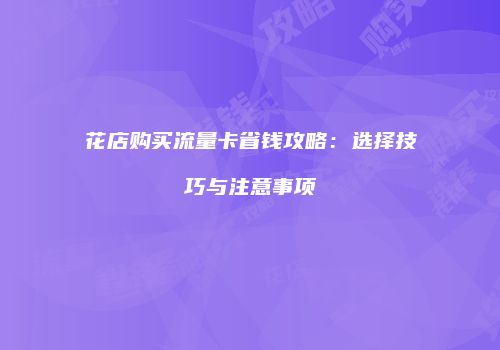 花店购买流量卡省钱攻略:选择技巧与注意事项
