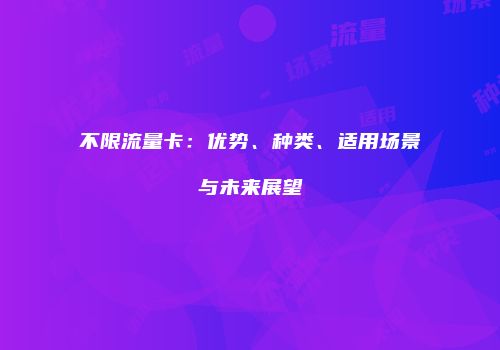 不限流量卡：优势、种类、适用场景与未来展望