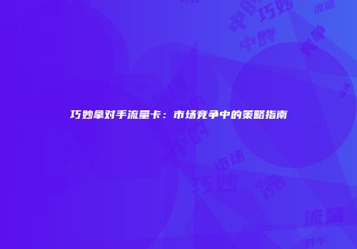 巧妙拿对手流量卡:市场竞争中的策略指南