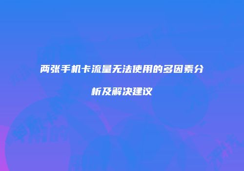 两张手机卡流量无法使用的多因素分析及解决建议