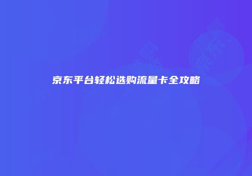 京东平台轻松选购流量卡全攻略