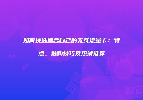 如何挑选适合自己的无线流量卡:特点、选购技巧及热销推荐