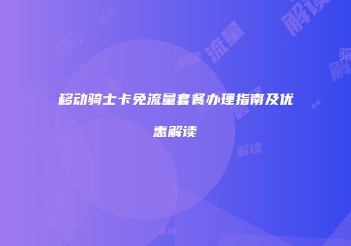 移动骑士卡免流量套餐办理指南及优惠解读