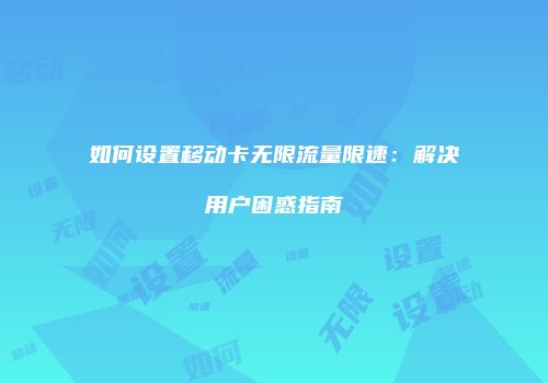 如何设置移动卡无限流量限速:解决用户困惑指南