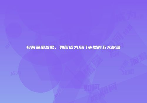 抖音流量攻略：如何成为热门主播的五大秘籍
