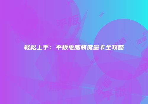 轻松上手:平板电脑装流量卡全攻略