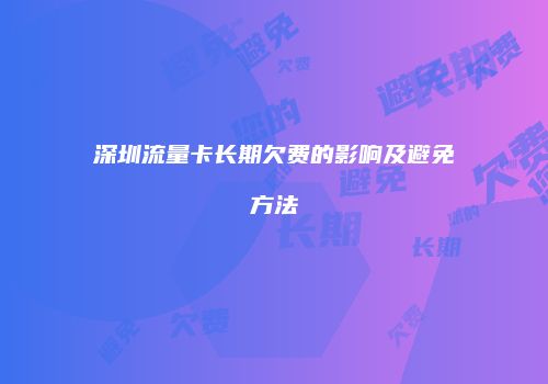深圳流量卡长期欠费的影响及避免方法