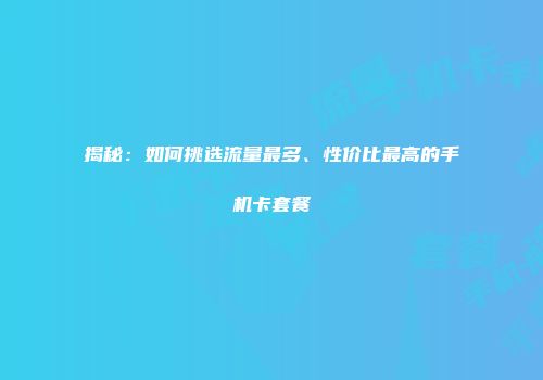 揭秘：如何挑选流量最多、性价比最高的手机卡套餐