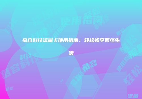 慕容科技流量卡使用指南:轻松畅享网络生活